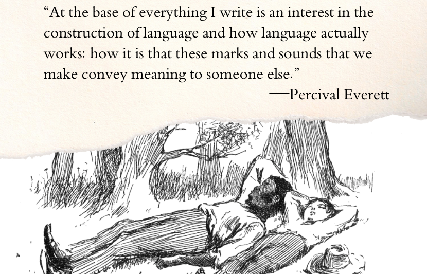 “At the base of everything I write is an interest in the construction of language and how language actually works: how it is that these marks and sounds that we make convey meaning to someone else.”—Percival Everett